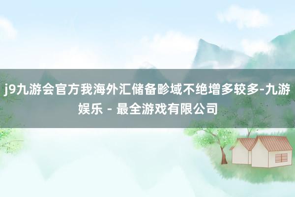 j9九游会官方我海外汇储备畛域不绝增多较多-九游娱乐 - 最全游戏有限公司