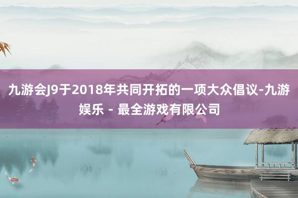 九游会J9于2018年共同开拓的一项大众倡议-九游娱乐 - 最全游戏有限公司