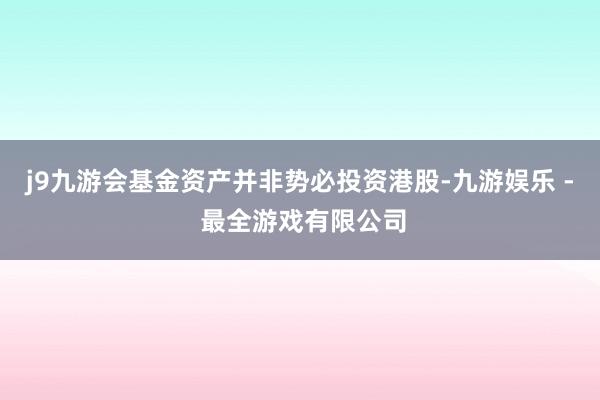 j9九游会基金资产并非势必投资港股-九游娱乐 - 最全游戏有限公司