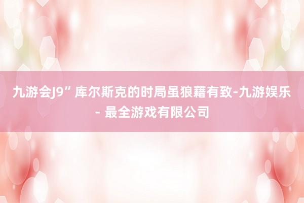 九游会J9”库尔斯克的时局虽狼藉有致-九游娱乐 - 最全游戏有限公司