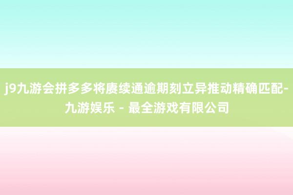 j9九游会拼多多将赓续通逾期刻立异推动精确匹配-九游娱乐 - 最全游戏有限公司