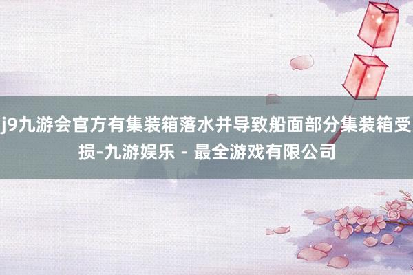 j9九游会官方有集装箱落水并导致船面部分集装箱受损-九游娱乐 - 最全游戏有限公司