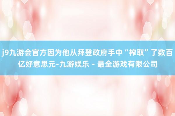 j9九游会官方因为他从拜登政府手中“榨取”了数百亿好意思元-九游娱乐 - 最全游戏有限公司