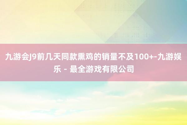 九游会J9前几天同款熏鸡的销量不及100+-九游娱乐 - 最全游戏有限公司