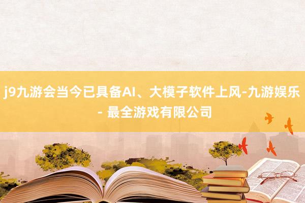 j9九游会当今已具备AI、大模子软件上风-九游娱乐 - 最全游戏有限公司