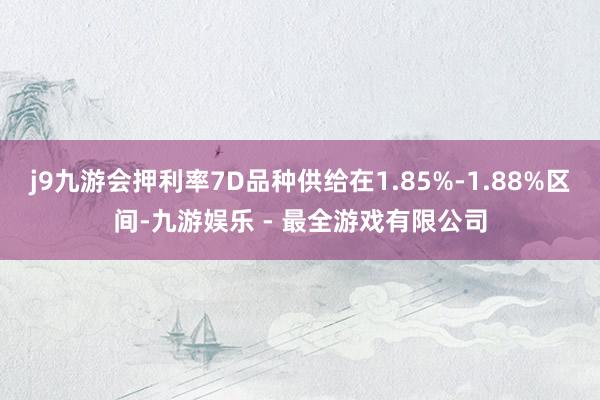 j9九游会押利率7D品种供给在1.85%-1.88%区间-九游娱乐 - 最全游戏有限公司
