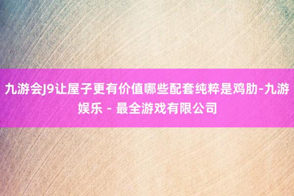九游会J9让屋子更有价值哪些配套纯粹是鸡肋-九游娱乐 - 最全游戏有限公司