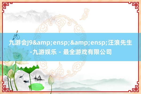九游会J9  汪浪先生-九游娱乐 - 最全游戏有限公司
