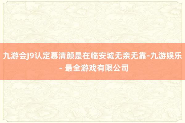 九游会J9认定慕清颜是在临安城无亲无靠-九游娱乐 - 最全游戏有限公司