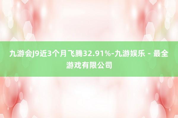 九游会J9近3个月飞腾32.91%-九游娱乐 - 最全游戏有限公司
