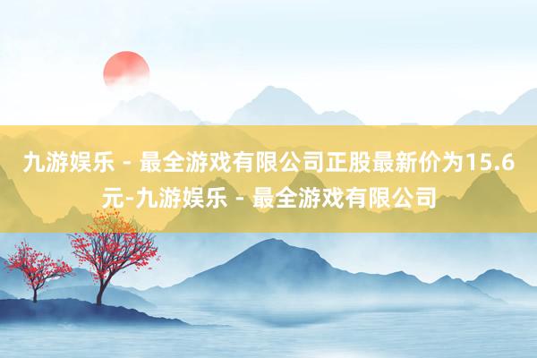 九游娱乐 - 最全游戏有限公司正股最新价为15.6元-九游娱乐 - 最全游戏有限公司