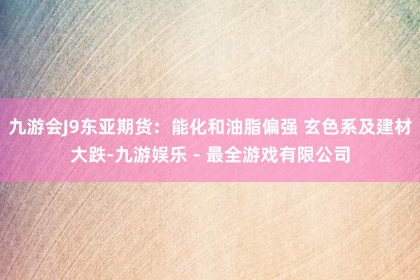 九游会J9东亚期货:能化和油脂偏强 玄色系及建材大跌-九游娱乐 - 最全游戏有限公司