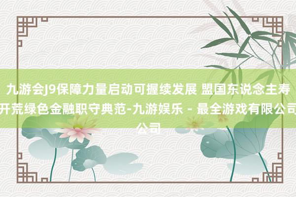 九游会J9保障力量启动可握续发展 盟国东说念主寿开荒绿色金融职守典范-九游娱乐 - 最全游戏有限公司