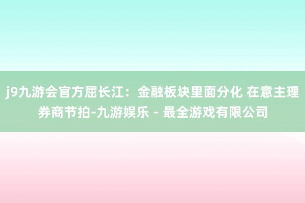 j9九游会官方屈长江:金融板块里面分化 在意主理券商节拍-九游娱乐 - 最全游戏有限公司