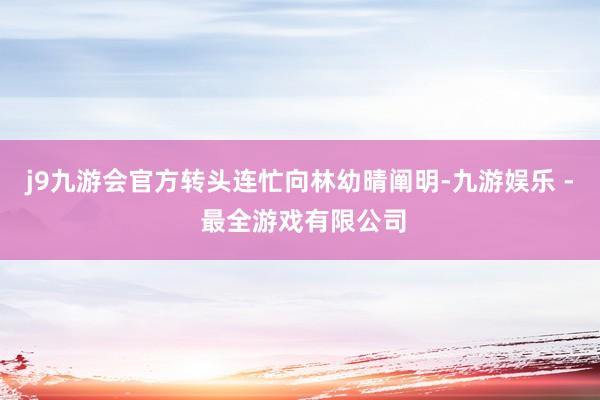 j9九游会官方转头连忙向林幼晴阐明-九游娱乐 - 最全游戏有限公司