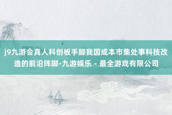 j9九游会真人　　科创板手脚我国成本市集处事科技改造的前沿阵脚-九游娱乐 - 最全游戏有限公司