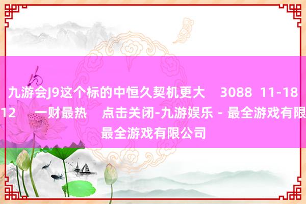 九游会J9这个标的中恒久契机更大 3088 11-18 20:12 一财最热 点击关闭-九游娱乐 - 最全游戏有限公司