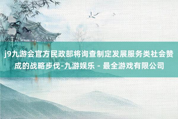 j9九游会官方民政部将询查制定发展服务类社会赞成的战略步伐-九游娱乐 - 最全游戏有限公司