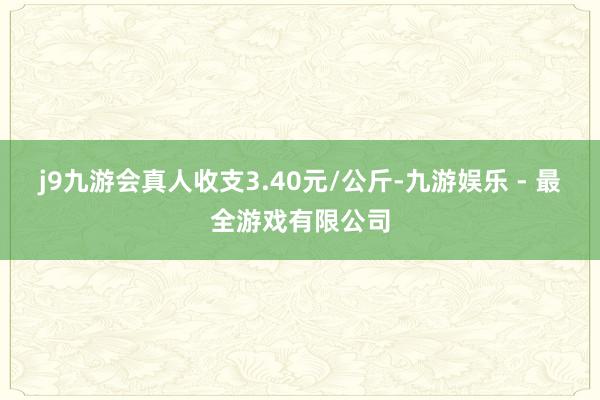 j9九游会真人收支3.40元/公斤-九游娱乐 - 最全游戏有限公司