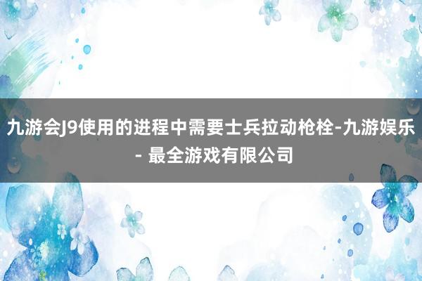 九游会J9使用的进程中需要士兵拉动枪栓-九游娱乐 - 最全游戏有限公司