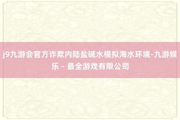 j9九游会官方诈欺内陆盐碱水模拟海水环境-九游娱乐 - 最全游戏有限公司