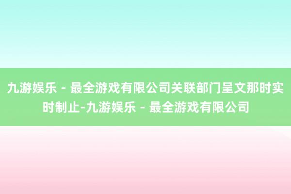 九游娱乐 - 最全游戏有限公司关联部门呈文那时实时制止-九游娱乐 - 最全游戏有限公司