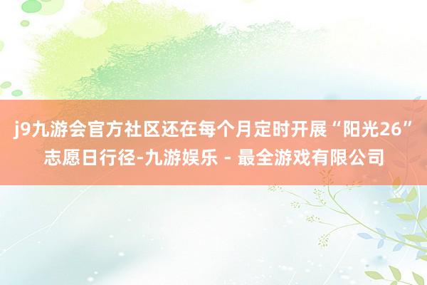 j9九游会官方社区还在每个月定时开展“阳光26”志愿日行径-九游娱乐 - 最全游戏有限公司