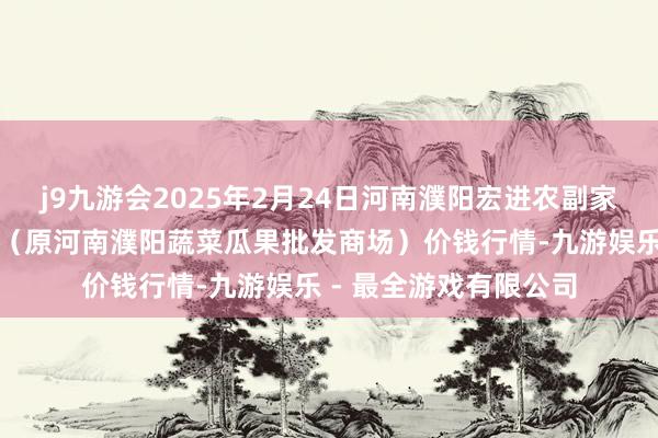 j9九游会2025年2月24日河南濮阳宏进农副家具批发商场有限公司(原河南濮阳蔬菜瓜果批发商场)价钱行情-九游娱乐 - 最全游戏有限公司