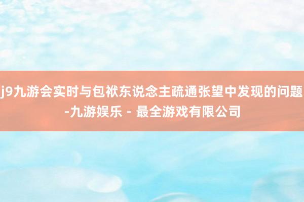 j9九游会实时与包袱东说念主疏通张望中发现的问题-九游娱乐 - 最全游戏有限公司