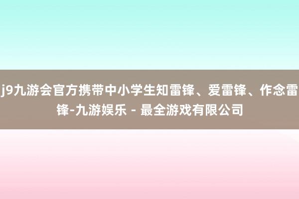 j9九游会官方携带中小学生知雷锋、爱雷锋、作念雷锋-九游娱乐 - 最全游戏有限公司