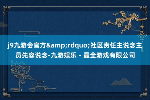 j9九游会官方&rdquo;社区责任主说念主员先容说念-九游娱乐 - 最全游戏有限公司