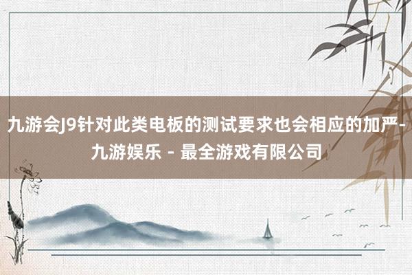 九游会J9针对此类电板的测试要求也会相应的加严-九游娱乐 - 最全游戏有限公司