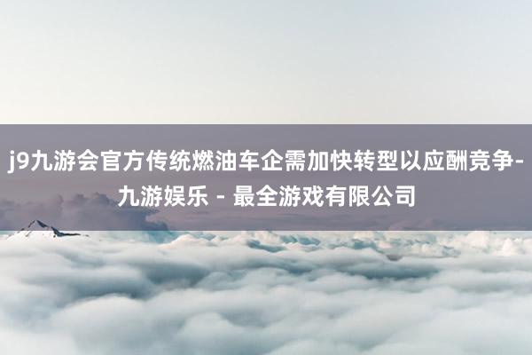 j9九游会官方传统燃油车企需加快转型以应酬竞争-九游娱乐 - 最全游戏有限公司