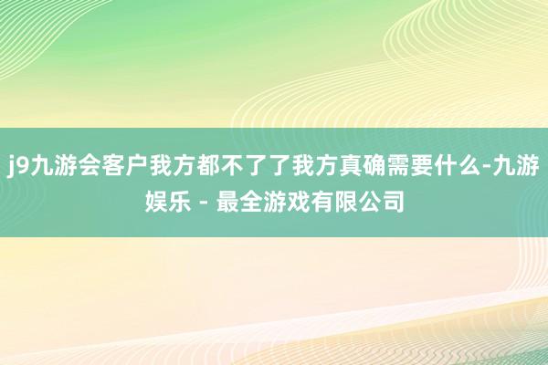 j9九游会客户我方都不了了我方真确需要什么-九游娱乐 - 最全游戏有限公司