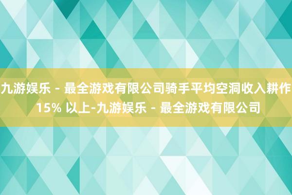 九游娱乐 - 最全游戏有限公司骑手平均空洞收入耕作 15% 以上-九游娱乐 - 最全游戏有限公司