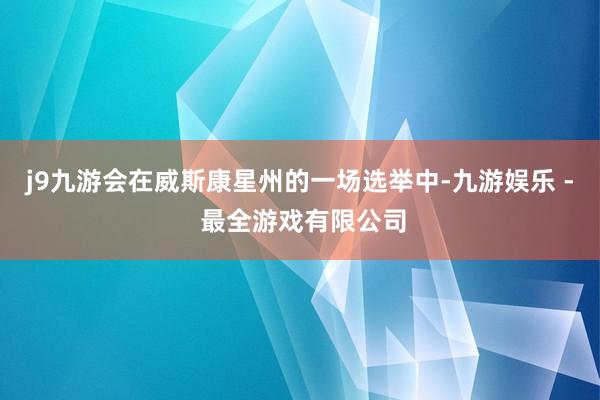 j9九游会在威斯康星州的一场选举中-九游娱乐 - 最全游戏有限公司