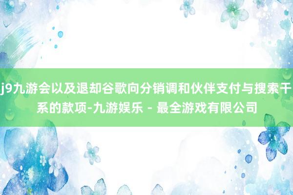 j9九游会以及退却谷歌向分销调和伙伴支付与搜索干系的款项-九游娱乐 - 最全游戏有限公司