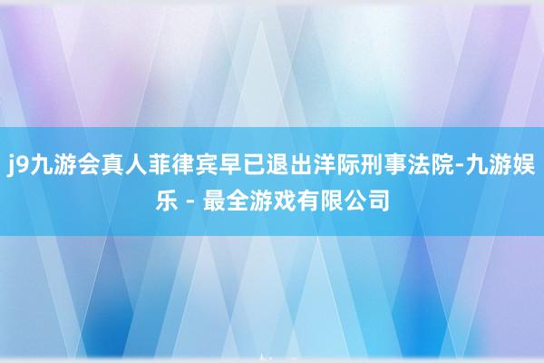 j9九游会真人菲律宾早已退出洋际刑事法院-九游娱乐 - 最全游戏有限公司