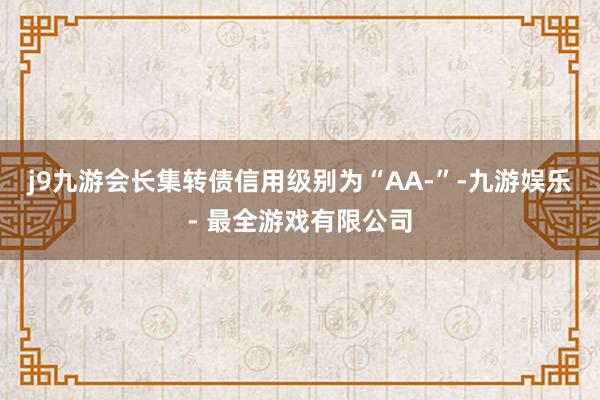 j9九游会长集转债信用级别为“AA-”-九游娱乐 - 最全游戏有限公司