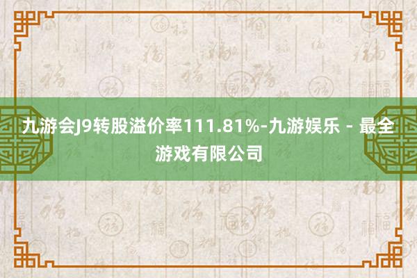 九游会J9转股溢价率111.81%-九游娱乐 - 最全游戏有限公司
