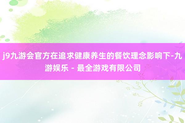 j9九游会官方在追求健康养生的餐饮理念影响下-九游娱乐 - 最全游戏有限公司