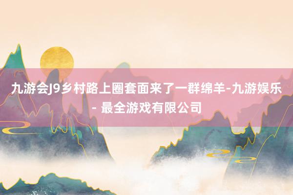 九游会J9乡村路上圈套面来了一群绵羊-九游娱乐 - 最全游戏有限公司