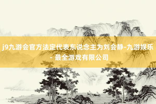 j9九游会官方法定代表东说念主为刘会静-九游娱乐 - 最全游戏有限公司