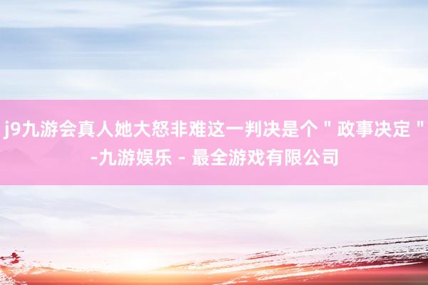 j9九游会真人她大怒非难这一判决是个＂政事决定＂-九游娱乐 - 最全游戏有限公司