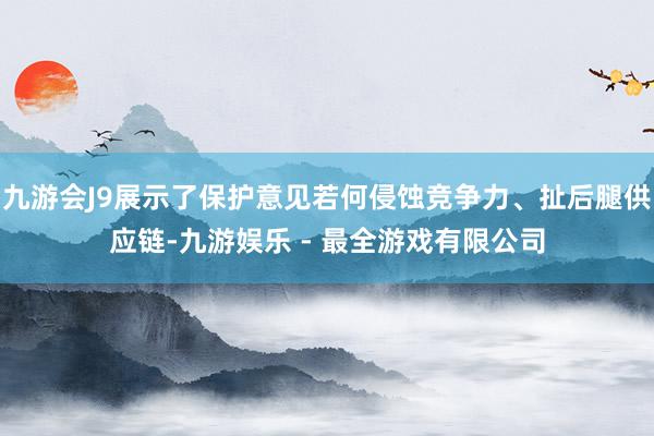 九游会J9展示了保护意见若何侵蚀竞争力、扯后腿供应链-九游娱乐 - 最全游戏有限公司
