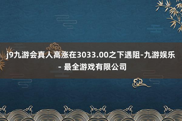 j9九游会真人高涨在3033.00之下遇阻-九游娱乐 - 最全游戏有限公司