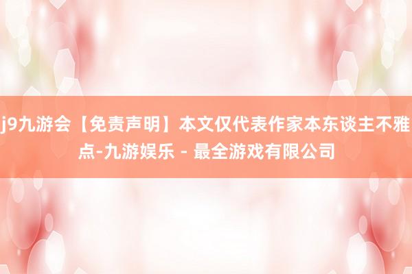 j9九游会【免责声明】本文仅代表作家本东谈主不雅点-九游娱乐 - 最全游戏有限公司