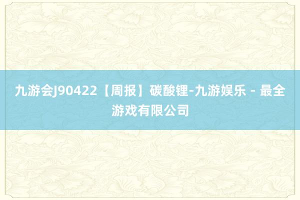 九游会J90422【周报】碳酸锂-九游娱乐 - 最全游戏有限公司