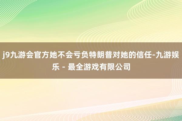 j9九游会官方她不会亏负特朗普对她的信任-九游娱乐 - 最全游戏有限公司