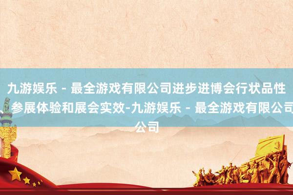 九游娱乐 - 最全游戏有限公司进步进博会行状品性、参展体验和展会实效-九游娱乐 - 最全游戏有限公司
